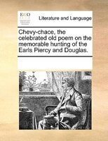 Chevy-chace, The Celebrated Old Poem On The Memorable Hunting Of The Earls Piercy And Douglas.