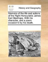 Memoirs Of The Life And Actions Of The Right Honourable James Earl Stanhope. With His Character, And A Poem Occasion'd By His Deat