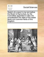 Sketch Of A Report To Be Laid Before The Board Of Agriculture, By The Committee Appointed To Take Into Consideration The State Of