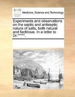 Experiments And Observations On The Septic And Antiseptic Nature Of Salts, Both Natural And Factitious. In A Letter To Dr.*****.