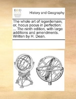 The Whole Art Of Legerdemain; Or, Hocus Pocus In Perfection: ... The Ninth Edition, With Large Additions And Amendments. Written B
