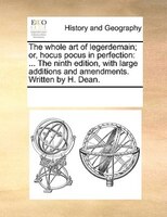 The Whole Art Of Legerdemain; Or, Hocus Pocus In Perfection: ... The Ninth Edition, With Large Additions And Amendments. Written B