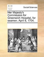 Her Majesty's Commission For Greenwich Hospital, For Seamen. April 8, 1704.