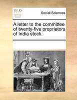 A Letter To The Committee Of Twenty-five Proprietors Of India Stock.