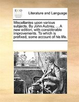 Miscellanies Upon Various Subjects. By John Aubrey, ... A New Edition, With Considerable Improvements. To Which Is Prefixed, Some
