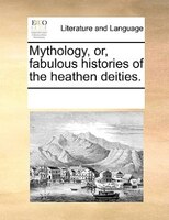 Mythology, Or, Fabulous Histories Of The Heathen Deities.