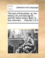 The Test Of Friendship: Or, The History Of Lord George B-, And Sir Harry Acton, Bart. In Two Volumes. ... Volume 2 Of 2