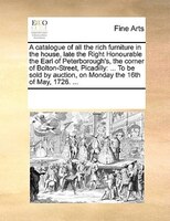 A Catalogue Of All The Rich Furniture In The House, Late The Right Honourable The Earl Of Peterborough's, The Corner Of Bolton-str