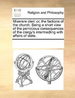 Miserere Cleri: Or, The Factions Of The Church. Being A Short View Of The Pernicious Consequences Of The Clergy's I