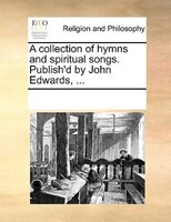 A Collection Of Hymns And Spiritual Songs. Publish'd By John Edwards, ...