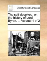 The Self-deceived: Or, The History Of Lord Byron. ... Volume 1 Of 2