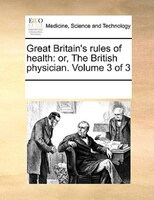 Great Britain's Rules Of Health: Or, The British Physician. Volume 3 Of 3