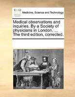 Medical Observations And Inquiries. By A Society Of Physicians In London. ... The Third Edition, Corrected.
