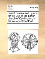 Select Psalms And Hymns, For The Use Of The Parish Church Of Cardington, In The County Of Bedford.
