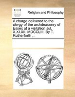 A Charge Delivered To The Clergy Of The Archdeaconry Of Essex At A Visitation Jul. X.xi.xii. Mdccliii. By T. Rutherforth ...