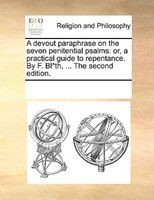 A Devout Paraphrase On The Seven Penitential Psalms: Or, A Practical Guide To Repentance. By F. Bl*th, ... The Second Edition.
