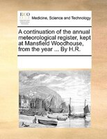 A Continuation Of The Annual Meteorological Register, Kept At Mansfield Woodhouse, From The Year ... By H.r.