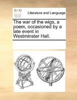 The War Of The Wigs, A Poem, Occasioned By A Late Event In Westminster Hall.