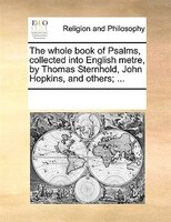 The Whole Book Of Psalms, Collected Into English Metre, By Thomas Sternhold, John Hopkins, And Others; ...