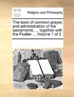 The Book Of Common Prayer, And Administration Of The Sacraments, ... Together With The Psalter ...  Volume 1 Of 2