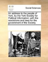 An Address To The People Of York, By The York Society For Political Information; With The Resolutions And Laws For The Government