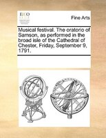 Musical Festival. The Oratorio Of Samson, As Performed In The Broad Isle Of The Cathedral Of Chester, Friday, September 9, 1791.