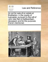 An Act For Sale Of An Estate At Bretherton, In The County Of Lancaster, Pursuant To The Will Of John Late Earl Of Ashburnham, Dece