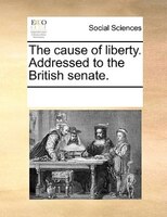 The Cause Of Liberty. Addressed To The British Senate.