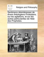 Sentimens Désintéressez De Divers Théologiens Protestans; Sur Les Agitations, Et Sur Les Autres Particularitez De L'état Des Proph