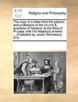The Copy Of A Letter From The Pastors And Professors Of The Church & Academy Of Geneva, To The King Of Prussia: With His Majesty's