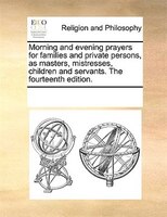 Morning And Evening Prayers For Families And Private Persons, As Masters, Mistresses, Children And Servants. The Fourteenth Editio