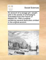 An Account Of A Savage Girl, Caught Wild In The Woods Of Champagne. Translated From The French Of Madam H-t. With A Preface Contai