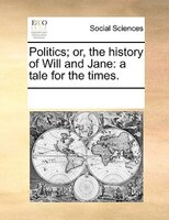Politics; Or, The History Of Will And Jane: A Tale For The Times.