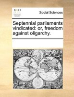 Septennial Parliaments Vindicated: Or, Freedom Against Oligarchy.