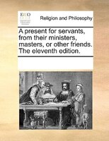 A Present For Servants, From Their Ministers, Masters, Or Other Friends. The Eleventh Edition.