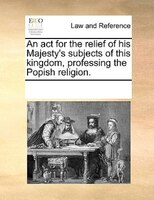 An Act For The Relief Of His Majesty's Subjects Of This Kingdom, Professing The Popish Religion.