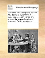 The New Foundling Hospital For Wit. Being A Collection Of Curious Pieces In Verse And Prose. By Several Eminent Persons. Part The