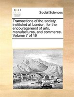 Transactions Of The Society, Instituted At London, For The Encouragement Of Arts, Manufactures, And Commerce. Volume 7 Of 19