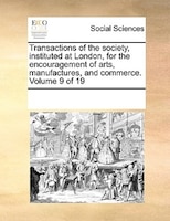 Transactions Of The Society, Instituted At London, For The Encouragement Of Arts, Manufactures, And Commerce.  Volume 9 Of 19