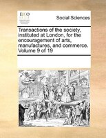 Transactions Of The Society, Instituted At London, For The Encouragement Of Arts, Manufactures, And Commerce. Volume 9 Of 19