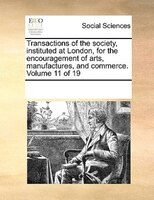 Transactions Of The Society, Instituted At London, For The Encouragement Of Arts, Manufactures, And Commerce. Volume 11 Of 19