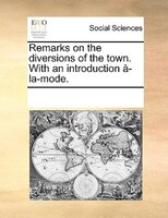 Remarks On The Diversions Of The Town. With An Introduction À-la-mode.