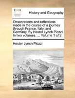 Observations And Reflections Made In The Course Of A Journey Through France, Italy, And Germany. By Hester Lynch Piozzi. In Two Vo