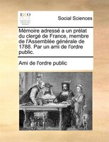 Mémoire Adressé A Un Prélat Du Clergé De France, Membre De L'assemblée Générale De 1788. Par Un Ami De L'ordre Public.