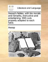 Aesop's Fables, With His Morals And Remarks, Instructive And Entertaining. With Cuts Properly Adapted To Each Fable.
