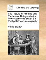 The History Of Argalus And Parthenia. Being A Choice Flower Gathered Out Of Sir Phillip Sidney's Rare Garden.