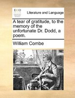A Tear Of Gratitude, To The Memory Of The Unfortunate Dr. Dodd, A Poem.