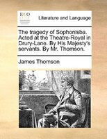 The Tragedy Of Sophonisba. Acted At The Theatre-royal In Drury-lane. By His Majesty's Servants. By Mr. Thomson.