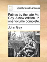 Fables By The Late Mr. Gay. A New Edition. In One Volume Complete.