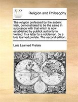 The Religion Professed By The Antient Irish, Demonstrated To Be The Same In Substance With That Which Is Now Established By Public